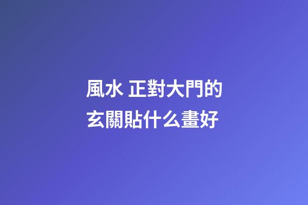 風水 正對大門的玄關貼什么畫好